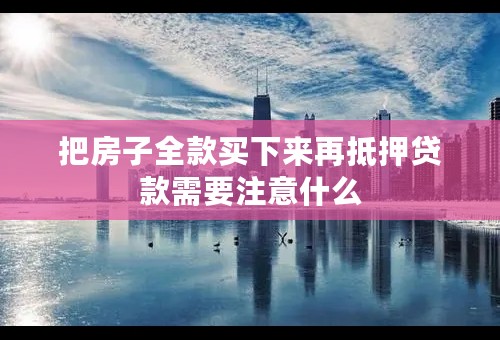 把房子全款买下来再抵押贷款需要注意什么