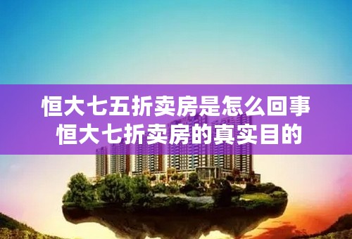 恒大七五折卖房是怎么回事 恒大七折卖房的真实目的