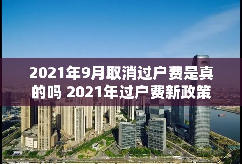 2021年9月取消过户费是真的吗 2021年过户费新政策