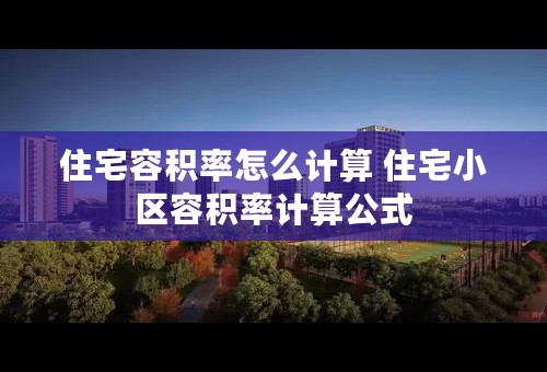 住宅容积率怎么计算 住宅小区容积率计算公式