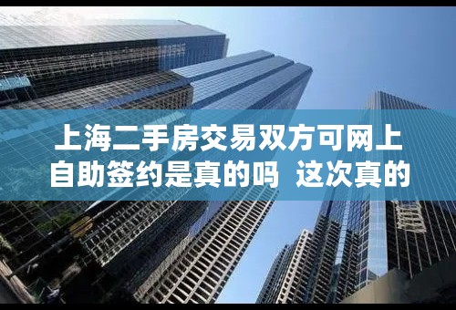 上海二手房交易双方可网上自助签约是真的吗  这次真的不需要中介了