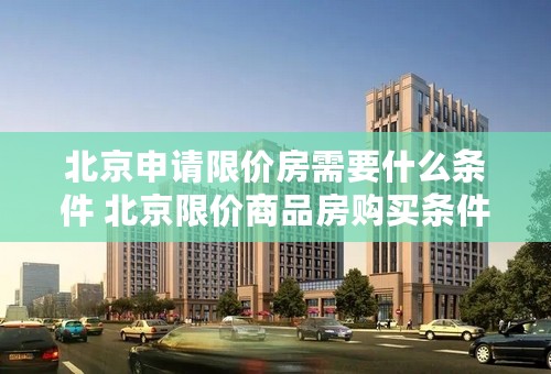 北京申请限价房需要什么条件 北京限价商品房购买条件