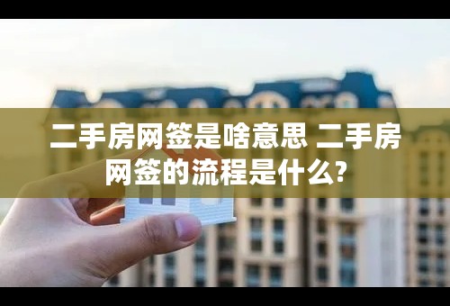 二手房网签是啥意思 二手房网签的流程是什么?