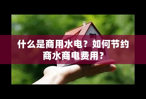 什么是商用水电？如何节约商水商电费用？