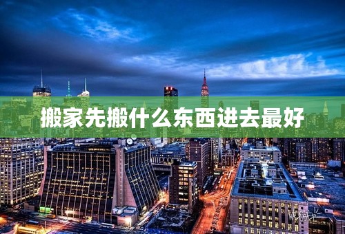 搬家先搬什么东西进去最好