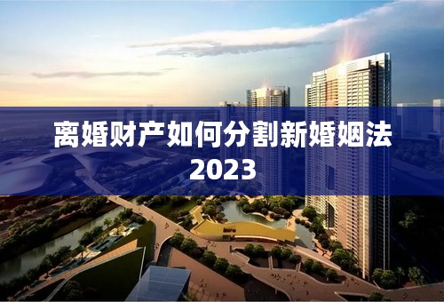 离婚财产如何分割新婚姻法2023