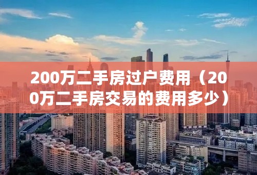 200万二手房过户费用（200万二手房交易的费用多少）