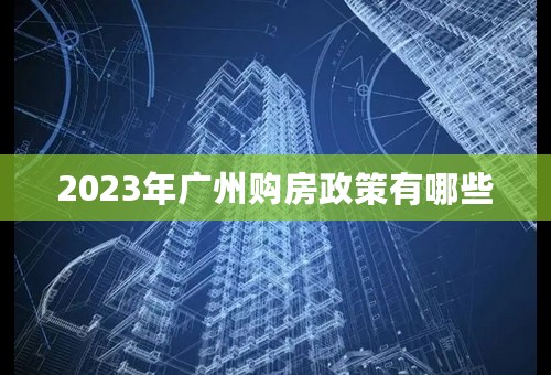 2023年广州购房政策有哪些