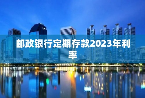 邮政银行定期存款2023年利率