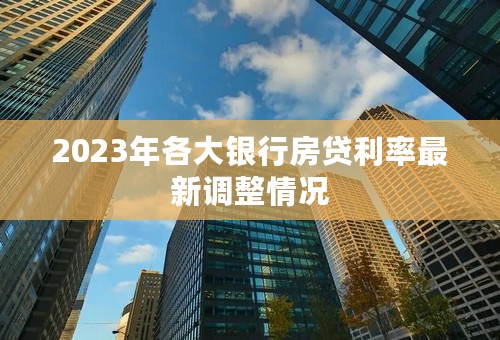 2023年各大银行房贷利率最新调整情况