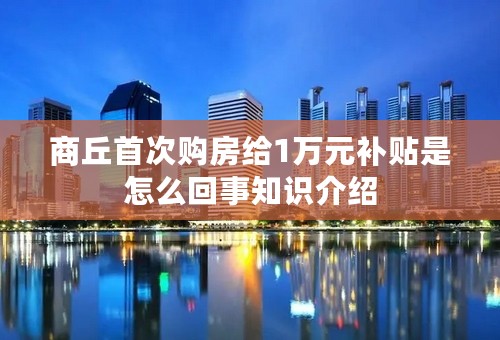 商丘首次购房给1万元补贴是怎么回事知识介绍