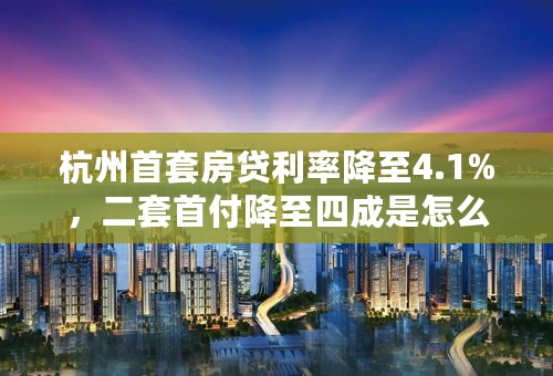 杭州首套房贷利率降至4.1%，二套首付降至四成是怎么回事知识介绍