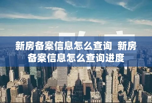 新房备案信息怎么查询  新房备案信息怎么查询进度