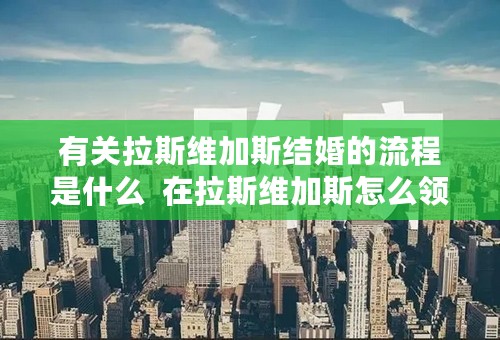 有关拉斯维加斯结婚的流程是什么  在拉斯维加斯怎么领结婚证问题推荐