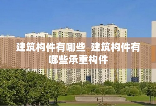 建筑构件有哪些  建筑构件有哪些承重构件