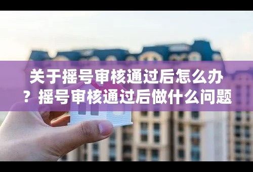 关于摇号审核通过后怎么办？摇号审核通过后做什么问题引见