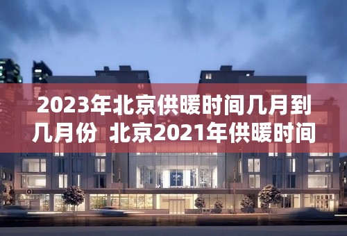 2023年北京供暖时间几月到几月份  北京2021年供暖时间延长吗