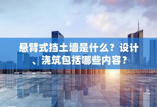 悬臂式挡土墙是什么？设计、浇筑包括哪些内容？