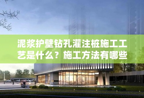 泥浆护壁钻孔灌注桩施工工艺是什么？施工方法有哪些？