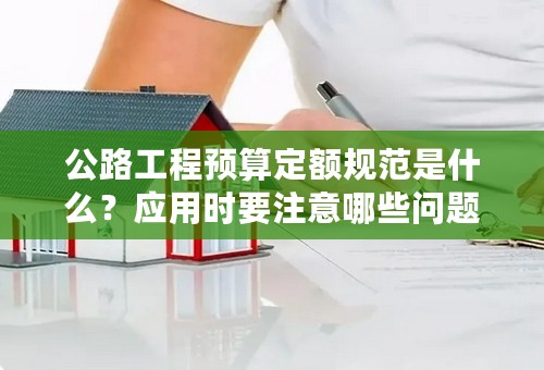 公路工程预算定额规范是什么？应用时要注意哪些问题？