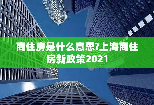 商住房是什么意思?上海商住房新政策2021