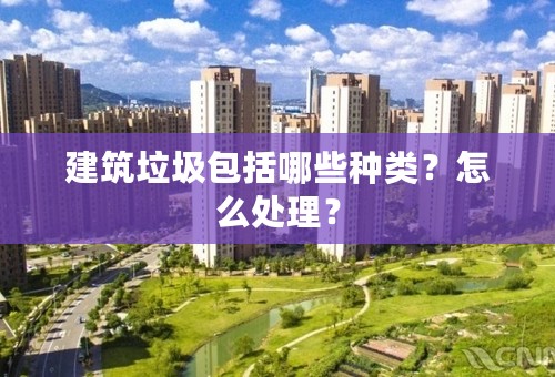 建筑垃圾包括哪些种类？怎么处理？