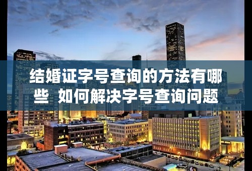 结婚证字号查询的方法有哪些  如何解决字号查询问题