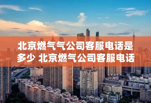 北京燃气气公司客服电话是多少 北京燃气公司客服电话介绍