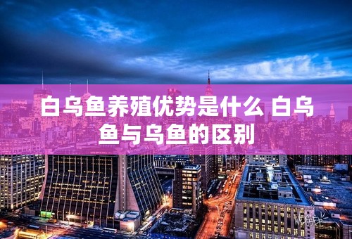 白乌鱼养殖优势是什么 白乌鱼与乌鱼的区别