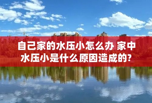 自己家的水压小怎么办 家中水压小是什么原因造成的?