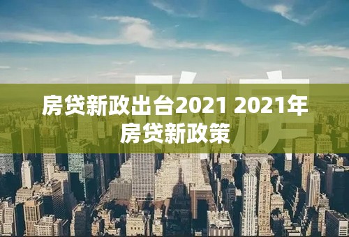 房贷新政出台2021 2021年房贷新政策