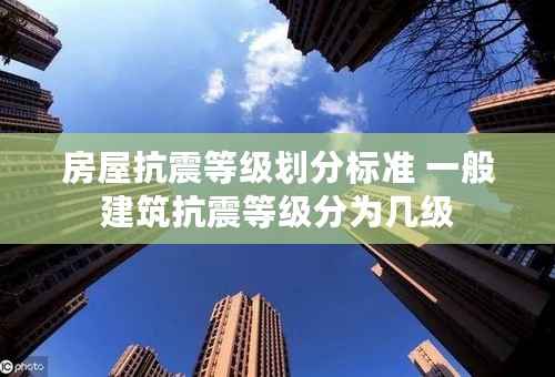 房屋抗震等级划分标准 一般建筑抗震等级分为几级