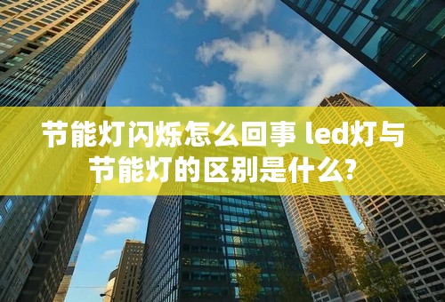 节能灯闪烁怎么回事 led灯与节能灯的区别是什么?