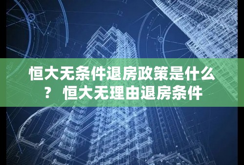 恒大无条件退房政策是什么？ 恒大无理由退房条件