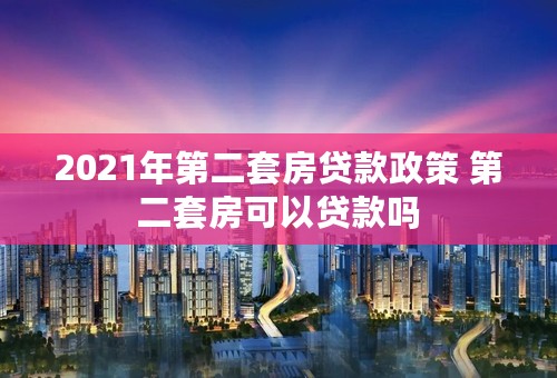 2021年第二套房贷款政策 第二套房可以贷款吗