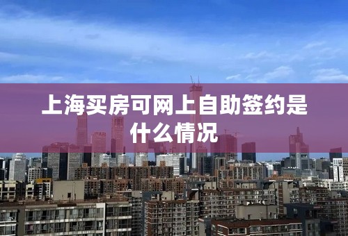 上海买房可网上自助签约是什么情况