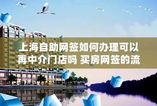 上海自助网签如何办理可以再中介门店吗 买房网签的流程是什么