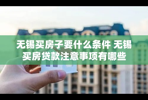 无锡买房子要什么条件 无锡买房贷款注意事项有哪些