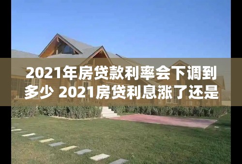 2021年房贷款利率会下调到多少 2021房贷利息涨了还是降了