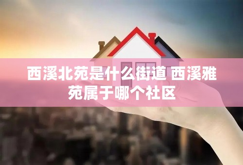 西溪北苑是什么街道 西溪雅苑属于哪个社区