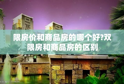 限房价和商品房的哪个好?双限房和商品房的区别