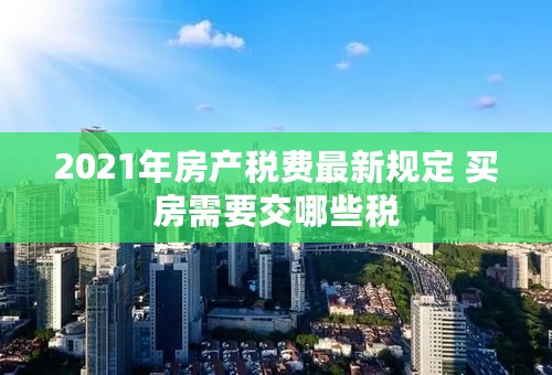 2021年房产税费最新规定 买房需要交哪些税