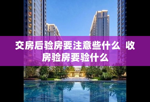 交房后验房要注意些什么  收房验房要验什么