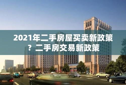 2021年二手房屋买卖新政策？二手房交易新政策