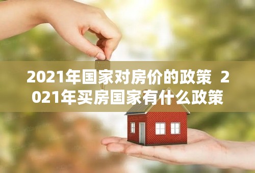 2021年国家对房价的政策  2021年买房国家有什么政策