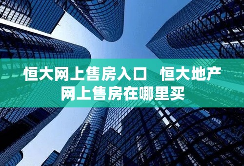 恒大网上售房入口   恒大地产网上售房在哪里买