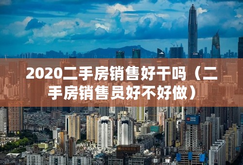 2020二手房销售好干吗（二手房销售员好不好做）