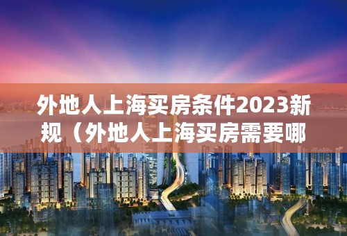 外地人上海买房条件2023新规（外地人上海买房需要哪些条件）