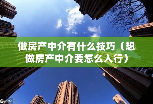 做房产中介有什么技巧（想做房产中介要怎么入行）