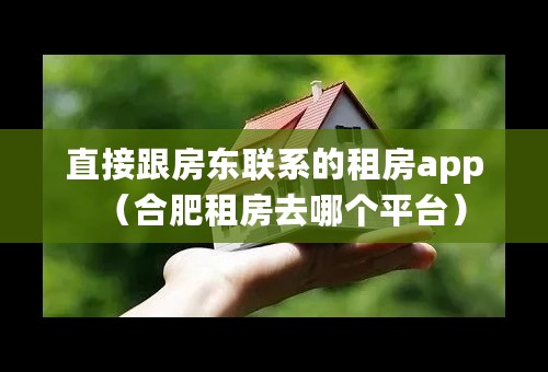 直接跟房东联系的租房app（合肥租房去哪个平台）